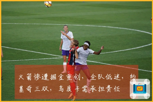 火箭惨遭掘金重创，全队低迷，约基奇三双，乌度卡需承担责任