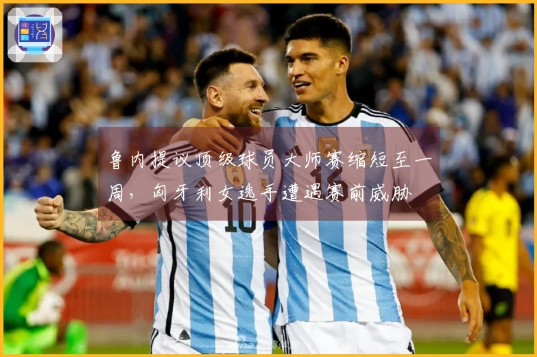 鲁内提议顶级球员大师赛缩短至一周，匈牙利女选手遭遇赛前威胁