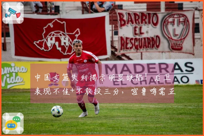 中国女篮失利揭示明显缺陷!后卫表现不佳+不敢投三分,宫鲁鸣需正视问题