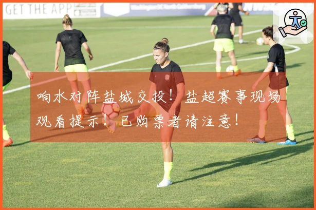 响水对阵盐城交投！盐超赛事现场观看提示！已购票者请注意！