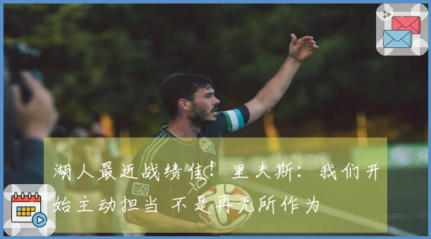 湖人最近战绩佳！里夫斯：我们开始主动担当 不是再无所作为