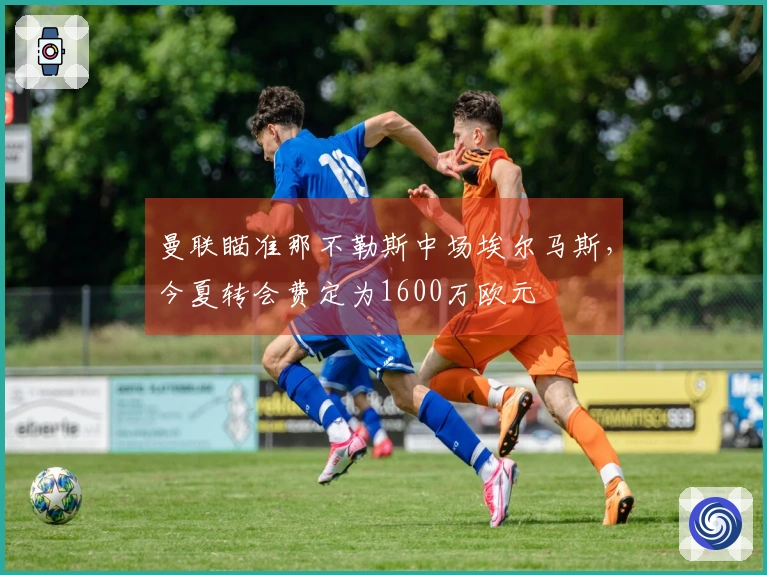 曼联瞄准那不勒斯中场埃尔马斯，今夏转会费定为1600万欧元