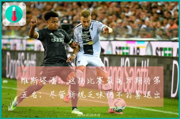 维斯塔潘：这场比赛最高只期待第五名；尽管新规乏味仍不打算退出F1
