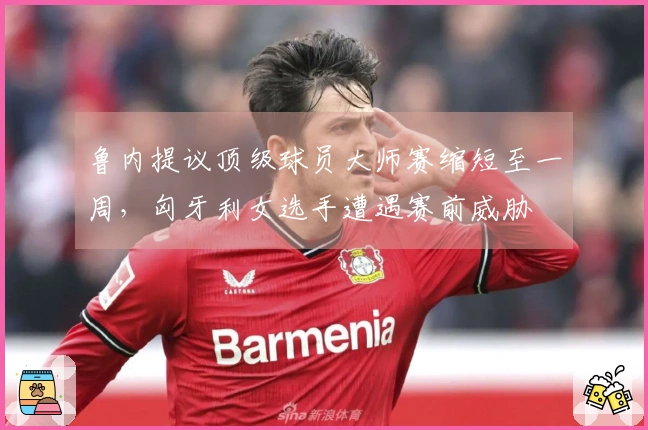 鲁内提议顶级球员大师赛缩短至一周，匈牙利女选手遭遇赛前威胁