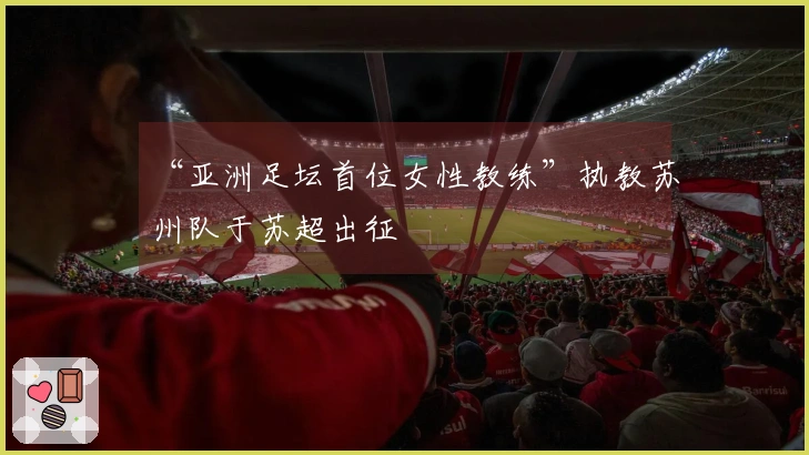 “亚洲足坛首位女性教练”执教苏州队于苏超出征