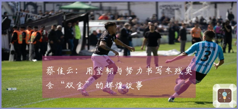 蔡佳云：用坚韧与努力书写冬残奥会“双金”的辉煌故事