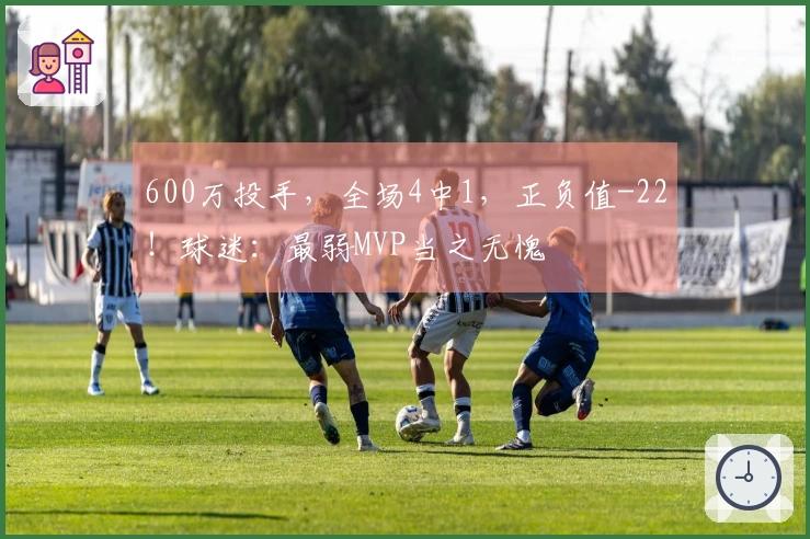 600万投手，全场4中1，正负值-22！球迷：最弱MVP当之无愧