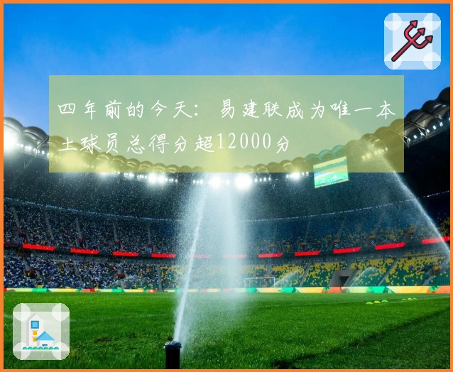 四年前的今天：易建联成为唯一本土球员总得分超12000分