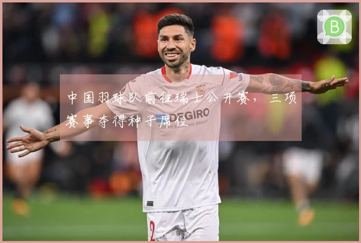 中国羽球队前往瑞士公开赛，三项赛事夺得种子席位