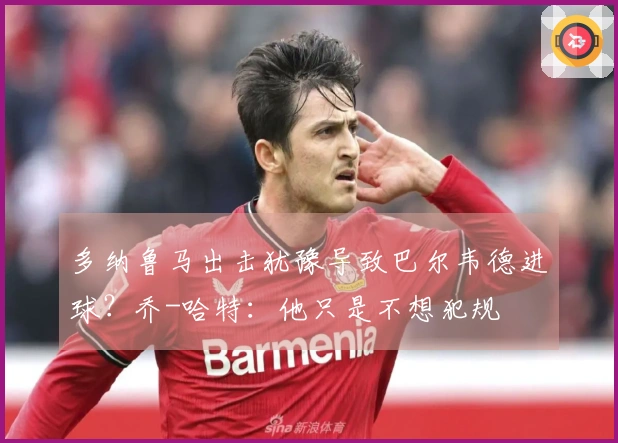 多纳鲁马出击犹豫导致巴尔韦德进球？乔-哈特：他只是不想犯规