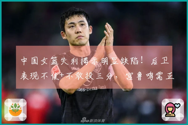 中国女篮失利揭示明显缺陷！后卫表现不佳+不敢投三分，宫鲁鸣需正视问题