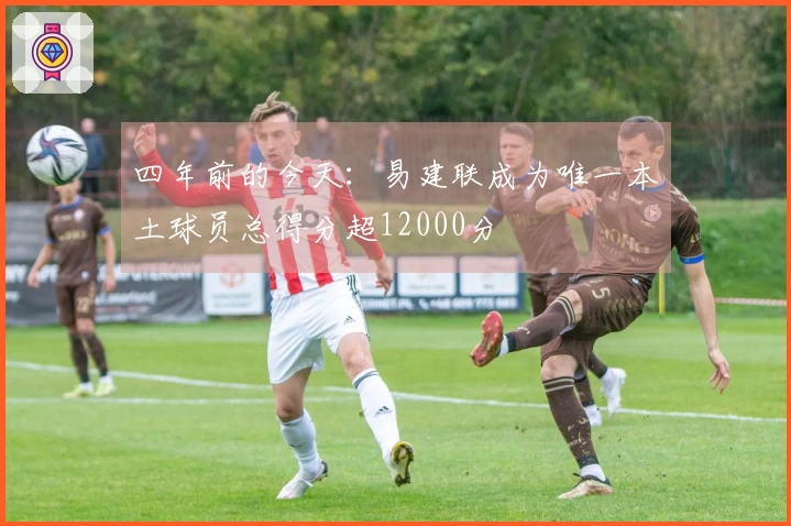 四年前的今天：易建联成为唯一本土球员总得分超12000分