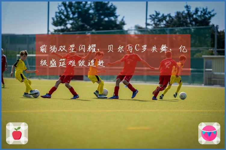 前场双星闪耀，贝尔与C罗共舞，亿级盛筵难敌追赶