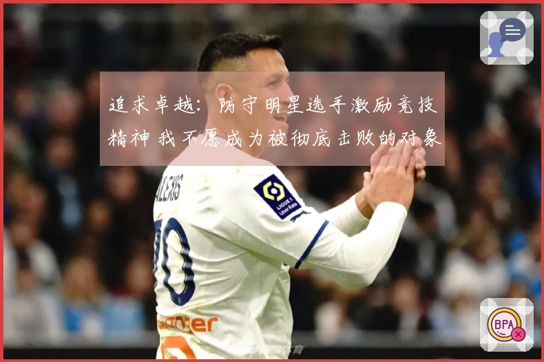 追求卓越：防守明星选手激励竞技精神 我不愿成为被彻底击败的对象