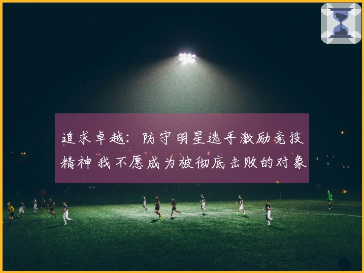 追求卓越：防守明星选手激励竞技精神 我不愿成为被彻底击败的对象