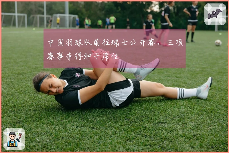 中国羽球队前往瑞士公开赛，三项赛事夺得种子席位