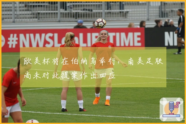 欧美杯将在伯纳乌举行，南美足联尚未对此提案作出回应