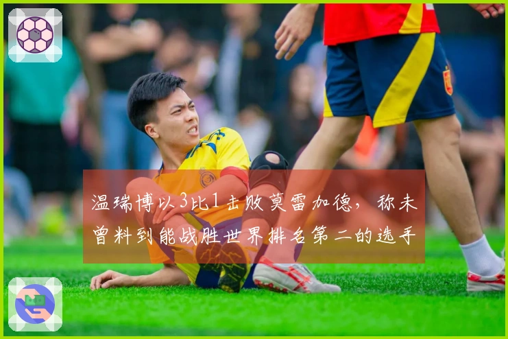 温瑞博以3比1击败莫雷加德，称未曾料到能战胜世界排名第二的选手