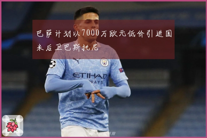 巴萨计划以7000万欧元低价引进国米后卫巴斯托尼