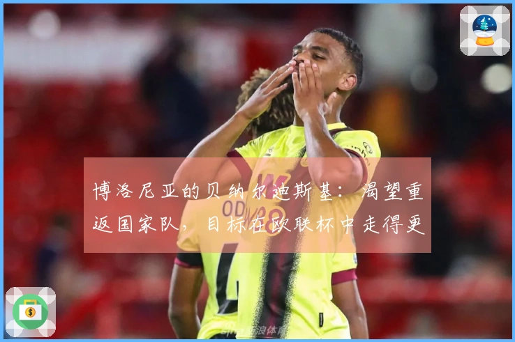 博洛尼亚的贝纳尔迪斯基：渴望重返国家队，目标在欧联杯中走得更远