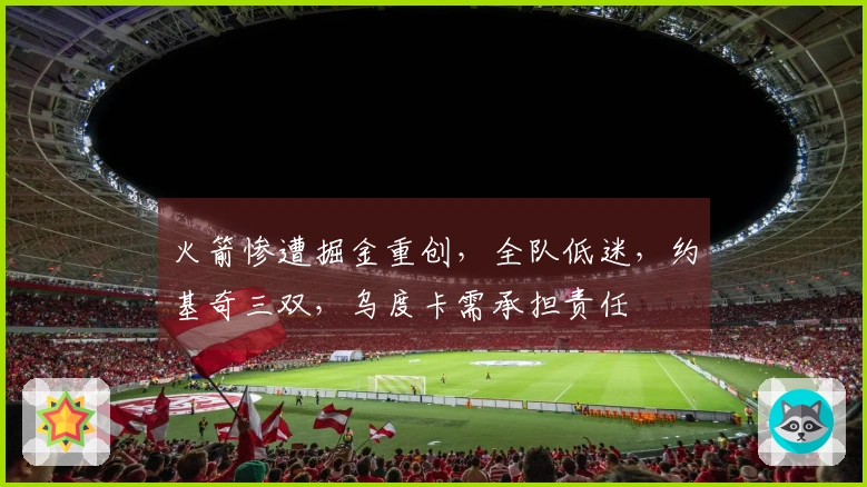 火箭惨遭掘金重创，全队低迷，约基奇三双，乌度卡需承担责任